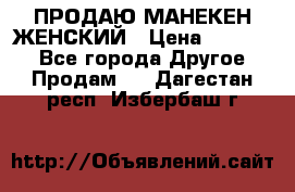 ПРОДАЮ МАНЕКЕН ЖЕНСКИЙ › Цена ­ 15 000 - Все города Другое » Продам   . Дагестан респ.,Избербаш г.